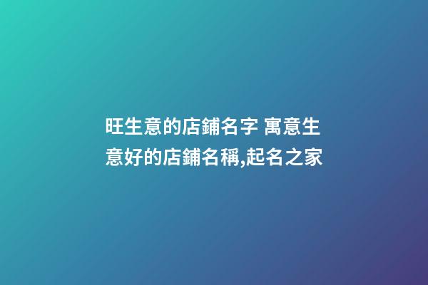 旺生意的店鋪名字 寓意生意好的店鋪名稱,起名之家-第1張-店鋪起名-玄機派